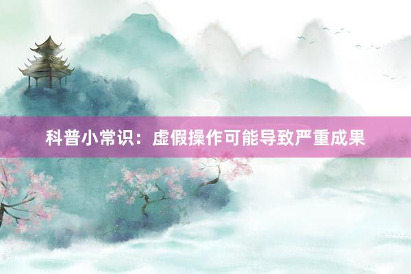 科普小常识：虚假操作可能导致严重成果