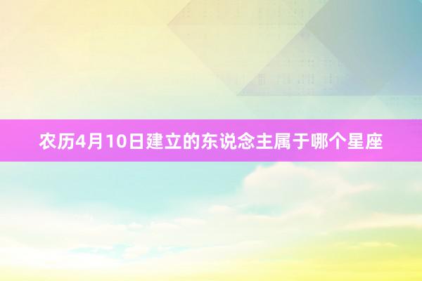 农历4月10日建立的东说念主属于哪个星座